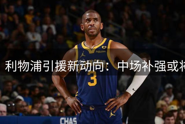 利物浦引援新动向：中场补强或将取决于麦卡去留